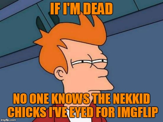 Futurama Fry Meme | IF I'M DEAD NO ONE KNOWS THE NEKKID CHICKS I'VE EYED FOR IMGFLIP | image tagged in memes,futurama fry | made w/ Imgflip meme maker