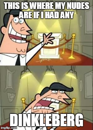 This Is Where I'd Put My Trophy If I Had One | THIS IS WHERE MY NUDES ARE IF I HAD ANY; DINKLEBERG | image tagged in memes,this is where i'd put my trophy if i had one | made w/ Imgflip meme maker