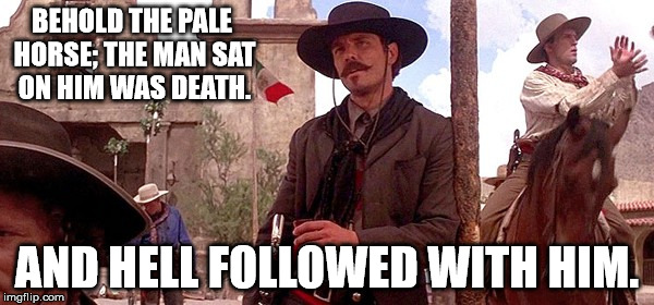 Johnny Ringo is headin' for a reckonin' | BEHOLD THE PALE HORSE; THE MAN SAT ON HIM WAS DEATH. AND HELL FOLLOWED WITH HIM. | image tagged in hell | made w/ Imgflip meme maker