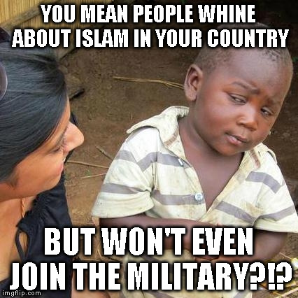 Third World Skeptical Kid Meme | YOU MEAN PEOPLE WHINE ABOUT ISLAM IN YOUR COUNTRY; BUT WON'T EVEN JOIN THE MILITARY?!? | image tagged in memes,third world skeptical kid | made w/ Imgflip meme maker