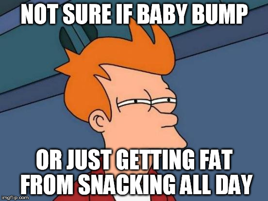 Futurama Fry Meme | NOT SURE IF BABY BUMP; OR JUST GETTING FAT FROM SNACKING ALL DAY | image tagged in memes,futurama fry | made w/ Imgflip meme maker
