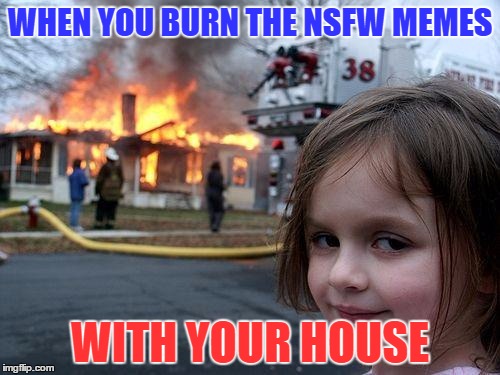 Disaster Girl Meme | WHEN YOU BURN THE NSFW MEMES; WITH YOUR HOUSE | image tagged in memes,disaster girl | made w/ Imgflip meme maker