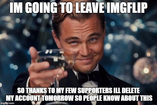 Leonardo Dicaprio Cheers Meme | IM GOING TO LEAVE IMGFLIP; SO THANKS TO MY FEW SUPPORTERS
ILL DELETE MY ACCOUNT TOMORROW
SO PEOPLE KNOW ABOUT THIS | image tagged in memes,leonardo dicaprio cheers | made w/ Imgflip meme maker