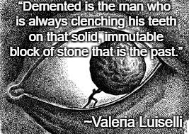 Sisyphus | “Demented is the man who is always clenching his teeth on that solid, immutable block of stone that is the past.”; ~Valeria Luiselli | image tagged in valeria luiselli,demented,stuck in the past,eye,boulder | made w/ Imgflip meme maker