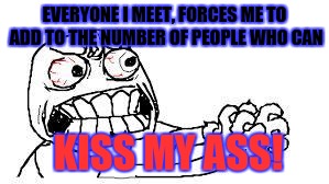 You know...like the people who breathe... | EVERYONE I MEET, FORCES ME TO ADD TO THE NUMBER OF PEOPLE WHO CAN; KISS MY ASS! | image tagged in angry face,people,stupid,memes | made w/ Imgflip meme maker