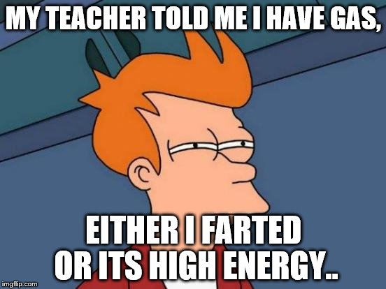 Futurama Fry | MY TEACHER TOLD ME I HAVE GAS, EITHER I FARTED OR ITS HIGH ENERGY.. | image tagged in memes,futurama fry | made w/ Imgflip meme maker