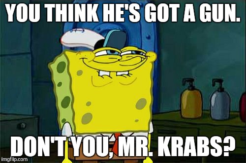 Don't You Squidward Meme | YOU THINK HE'S GOT A GUN. DON'T YOU, MR. KRABS? | image tagged in memes,dont you squidward | made w/ Imgflip meme maker