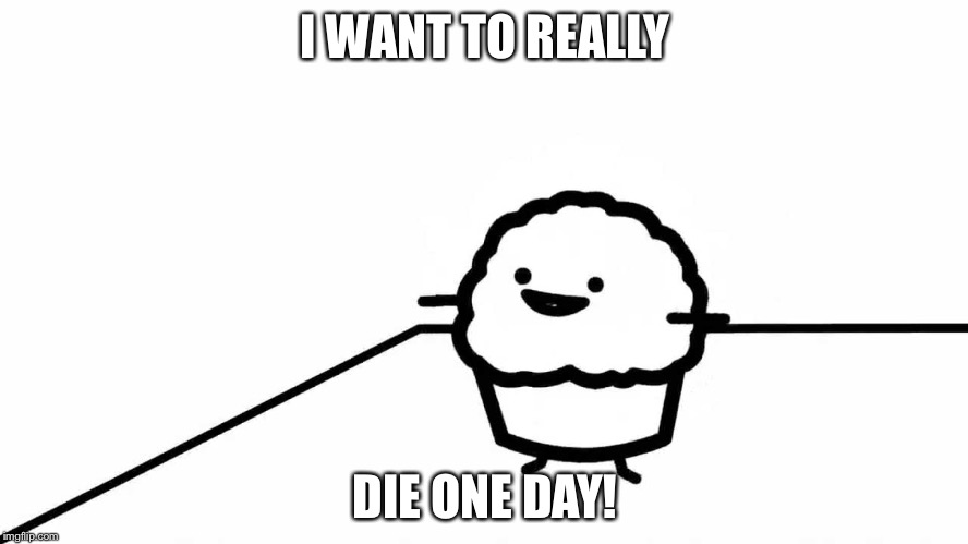 Stupid Muffin | I WANT TO REALLY; DIE ONE DAY! | image tagged in stupid muffin | made w/ Imgflip meme maker