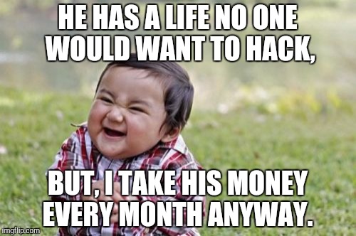 Evil Toddler Meme | HE HAS A LIFE NO ONE WOULD WANT TO HACK, BUT, I TAKE HIS MONEY EVERY MONTH ANYWAY. | image tagged in memes,evil toddler | made w/ Imgflip meme maker