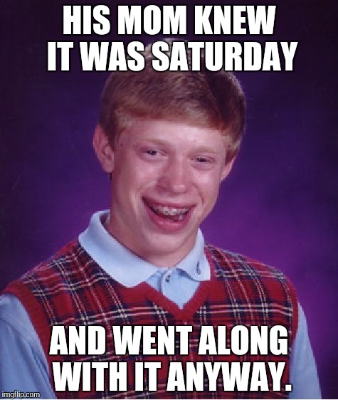 Bad Luck Brian Meme | HIS MOM KNEW IT WAS SATURDAY AND WENT ALONG WITH IT ANYWAY. | image tagged in memes,bad luck brian | made w/ Imgflip meme maker