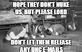 HOPE THEY DON'T NUKE US, BUT PLEASE LORD DON'T LET THEM RELEASE ANY DNC E-MAILS | made w/ Imgflip meme maker