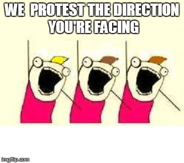 WE  PROTEST THE DIRECTION YOU'RE FACING | made w/ Imgflip meme maker