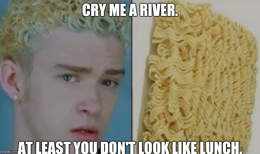 CRY ME A RIVER. AT LEAST YOU DON'T LOOK LIKE LUNCH. | made w/ Imgflip meme maker