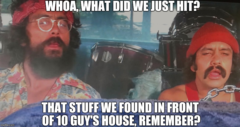 "Pot" holes all up and down 10 guy's street | WHOA, WHAT DID WE JUST HIT? THAT STUFF WE FOUND IN FRONT OF 10 GUY'S HOUSE, REMEMBER? | image tagged in cheech and chong | made w/ Imgflip meme maker