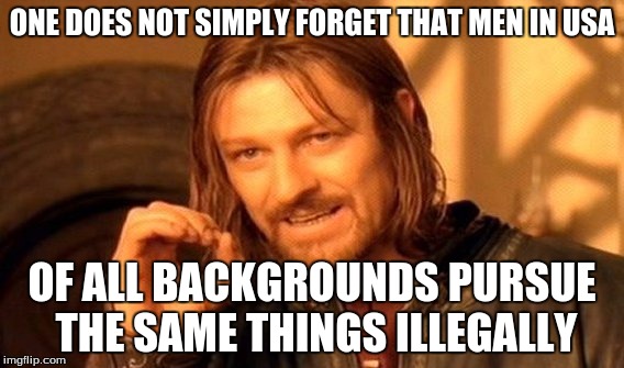 One Does Not Simply Meme | ONE DOES NOT SIMPLY FORGET THAT MEN IN USA OF ALL BACKGROUNDS PURSUE THE SAME THINGS ILLEGALLY | image tagged in memes,one does not simply | made w/ Imgflip meme maker