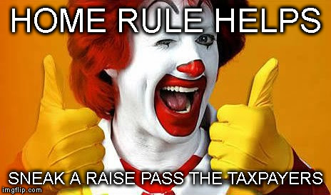 Ronald McDonald | HOME RULE HELPS; SNEAK A RAISE PASS THE TAXPAYERS | image tagged in ronald mcdonald | made w/ Imgflip meme maker