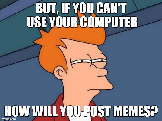 Futurama Fry Meme | BUT, IF YOU CAN'T USE YOUR COMPUTER HOW WILL YOU POST MEMES? | image tagged in memes,futurama fry | made w/ Imgflip meme maker
