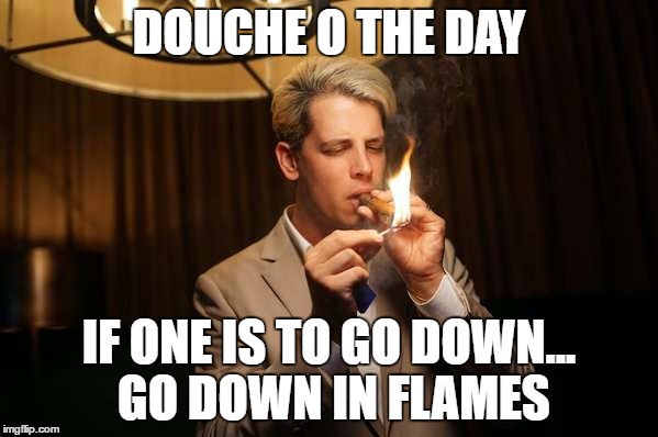 milo | DOUCHE O THE DAY; IF ONE IS TO GO DOWN... GO DOWN IN FLAMES | image tagged in milo | made w/ Imgflip meme maker