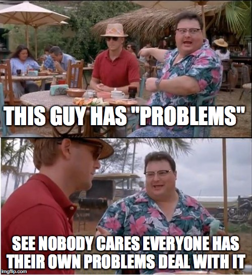See Nobody Cares Meme | THIS GUY HAS "PROBLEMS"; SEE NOBODY CARES EVERYONE HAS THEIR OWN PROBLEMS DEAL WITH IT | image tagged in memes,see nobody cares | made w/ Imgflip meme maker