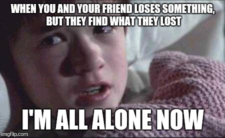 I See Dead People Meme | WHEN YOU AND YOUR FRIEND LOSES SOMETHING, BUT THEY FIND WHAT THEY LOST; I'M ALL ALONE NOW | image tagged in memes,i see dead people | made w/ Imgflip meme maker
