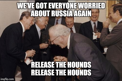 Laughing Men In Suits Meme | WE'VE GOT EVERYONE WORRIED ABOUT RUSSIA AGAIN RELEASE THE HOUNDS RELEASE THE HOUNDS | image tagged in memes,laughing men in suits | made w/ Imgflip meme maker