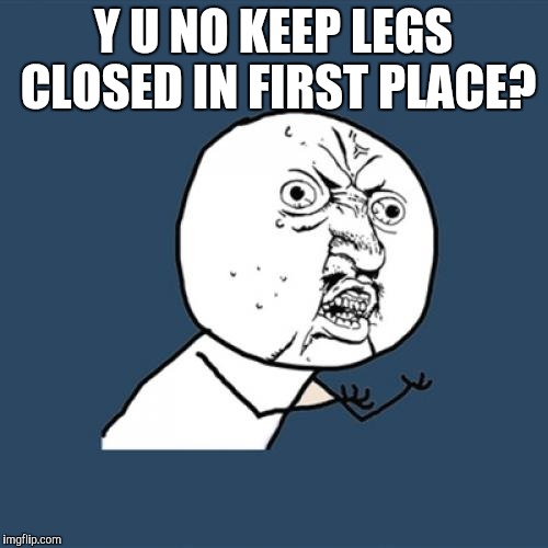 Y U No Meme | Y U NO KEEP LEGS CLOSED IN FIRST PLACE? | image tagged in memes,y u no | made w/ Imgflip meme maker