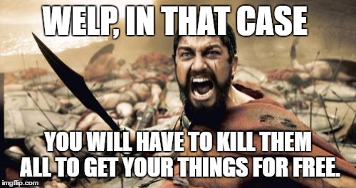 Sparta Leonidas Meme | WELP, IN THAT CASE; YOU WILL HAVE TO KILL THEM ALL TO GET YOUR THINGS FOR FREE. | image tagged in memes,sparta leonidas | made w/ Imgflip meme maker