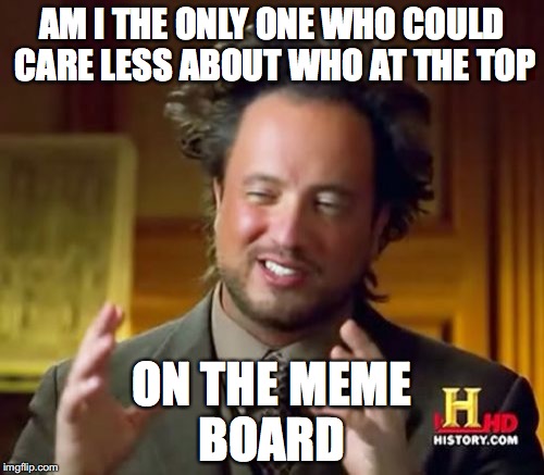 Ancient Aliens Meme | ON THE MEME BOARD; AM I THE ONLY ONE WHO COULD CARE LESS ABOUT WHO AT THE TOP | image tagged in memes,ancient aliens | made w/ Imgflip meme maker
