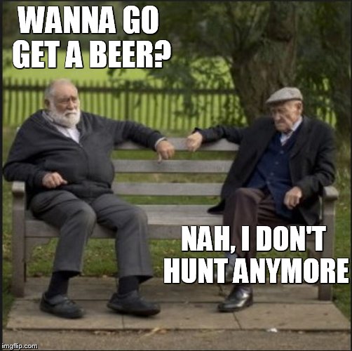 old man | WANNA GO GET A BEER? NAH, I DON'T HUNT ANYMORE | image tagged in old man,humor,aging,senior center,hunting,deer hunting | made w/ Imgflip meme maker