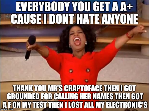 Oprah You Get A | EVERYBODY YOU GET A A+ CAUSE I DONT HATE ANYONE; THANK YOU MR'S CRAPYOFACE THEN I GOT GROUNDED FOR CALLING HER NAMES THEN GOT A F ON MY TEST THEN I LOST ALL MY ELECTRONIC'S | image tagged in memes,oprah you get a | made w/ Imgflip meme maker