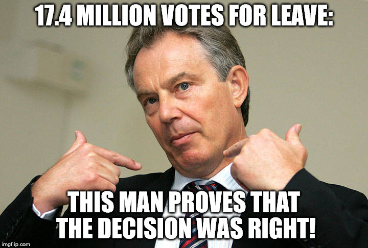 Tony Blair Brexit | 17.4 MILLION VOTES FOR LEAVE:; THIS MAN PROVES THAT THE DECISION WAS RIGHT! | image tagged in tony blair | made w/ Imgflip meme maker