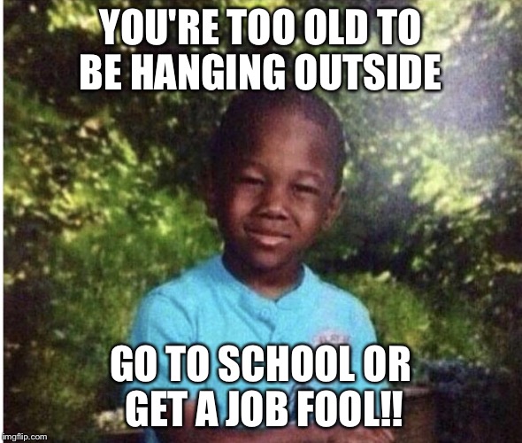 Lol | YOU'RE TOO OLD TO BE HANGING OUTSIDE; GO TO SCHOOL OR GET A JOB FOOL!! | image tagged in lol,funny memes,lmao | made w/ Imgflip meme maker