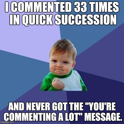 Success Kid | I COMMENTED 33 TIMES IN QUICK SUCCESSION; AND NEVER GOT THE "YOU'RE COMMENTING A LOT" MESSAGE. | image tagged in memes,success kid | made w/ Imgflip meme maker