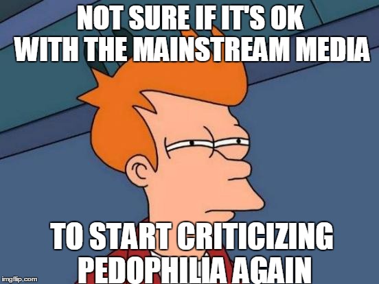 Futurama Fry | NOT SURE IF IT'S OK WITH THE MAINSTREAM MEDIA; TO START CRITICIZING PEDOPHILIA AGAIN | image tagged in memes,futurama fry,mainstream media,milo yiannopoulos,pizzagate | made w/ Imgflip meme maker