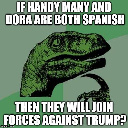 Philosoraptor | IF HANDY MANY AND DORA ARE BOTH SPANISH; THEN THEY WILL JOIN FORCES AGAINST TRUMP? | image tagged in memes,philosoraptor | made w/ Imgflip meme maker