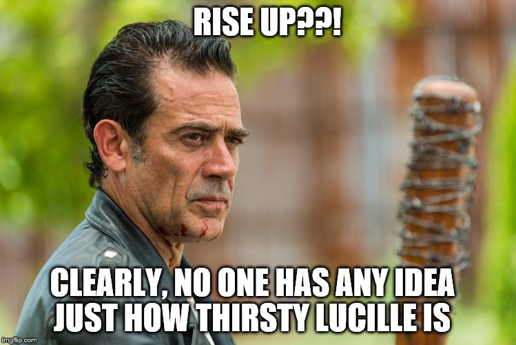 RISE UP??! CLEARLY, NO ONE HAS ANY IDEA       JUST HOW THIRSTY LUCILLE IS | image tagged in the walking dead,negan,lucille | made w/ Imgflip meme maker