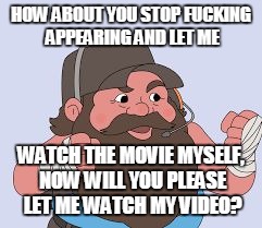 slap shit | HOW ABOUT YOU STOP F**KING APPEARING AND LET ME WATCH THE MOVIE MYSELF, NOW WILL YOU PLEASE LET ME WATCH MY VIDEO? | image tagged in slap shit | made w/ Imgflip meme maker
