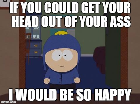 South Park Craig Meme | IF YOU COULD GET YOUR HEAD OUT OF YOUR ASS; I WOULD BE SO HAPPY | image tagged in memes,south park craig | made w/ Imgflip meme maker