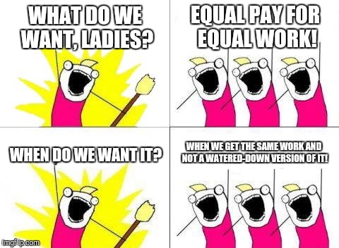 Employers have to give women all the same opportunities on the job first | WHAT DO WE WANT, LADIES? EQUAL PAY FOR EQUAL WORK! WHEN WE GET THE SAME WORK AND NOT A WATERED-DOWN VERSION OF IT! WHEN DO WE WANT IT? | image tagged in memes,what do we want | made w/ Imgflip meme maker