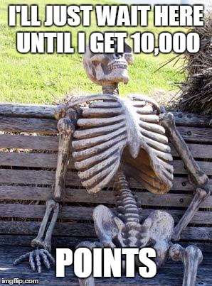 Waiting Skeleton | I'LL JUST WAIT HERE UNTIL I GET 10,000; POINTS | image tagged in memes,waiting skeleton | made w/ Imgflip meme maker