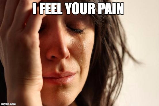 First World Problems Meme | I FEEL YOUR PAIN | image tagged in memes,first world problems | made w/ Imgflip meme maker