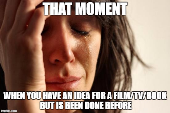 First World Problems | THAT MOMENT; WHEN YOU HAVE AN IDEA FOR A FILM/TV/BOOK BUT IS BEEN DONE BEFORE | image tagged in memes,first world problems | made w/ Imgflip meme maker