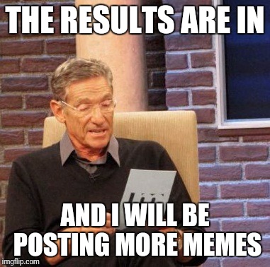 THE RESULTS ARE IN AND I WILL BE POSTING MORE MEMES | image tagged in memes,maury lie detector | made w/ Imgflip meme maker