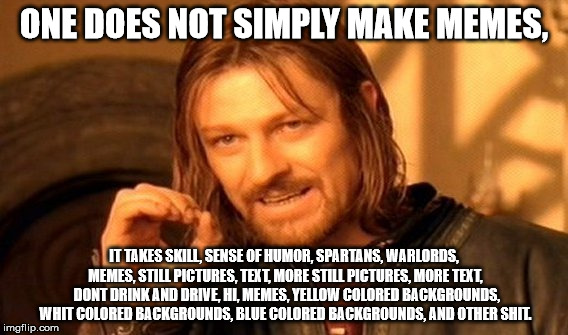 One Does Not Simply Meme | ONE DOES NOT SIMPLY MAKE MEMES, IT TAKES SKILL, SENSE OF HUMOR, SPARTANS, WARLORDS, MEMES, STILL PICTURES, TEXT, MORE STILL PICTURES, MORE TEXT,  DONT DRINK AND DRIVE, HI, MEMES, YELLOW COLORED BACKGROUNDS, WHIT COLORED BACKGROUNDS, BLUE COLORED BACKGROUNDS, AND OTHER SHIT. | image tagged in memes,one does not simply | made w/ Imgflip meme maker