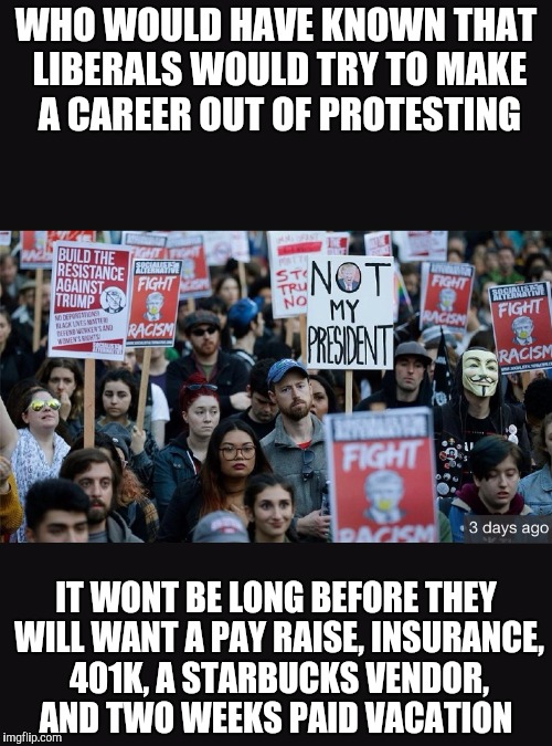 Protestors | WHO WOULD HAVE KNOWN THAT LIBERALS WOULD TRY TO MAKE A CAREER OUT OF PROTESTING; IT WONT BE LONG BEFORE THEY WILL WANT A PAY RAISE, INSURANCE, 401K, A STARBUCKS VENDOR, AND TWO WEEKS PAID VACATION | image tagged in protestors | made w/ Imgflip meme maker