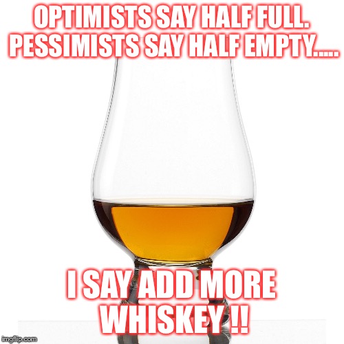 Realist  | OPTIMISTS SAY HALF FULL. PESSIMISTS SAY HALF EMPTY..... I SAY ADD MORE WHISKEY !! | image tagged in truth | made w/ Imgflip meme maker