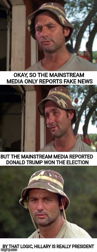 Ain't that just flipping great! The MSM is still pushing the big lie! | OKAY, SO THE MAINSTREAM MEDIA ONLY REPORTS FAKE NEWS; BUT THE MAINSTREAM MEDIA REPORTED DONALD TRUMP WON THE ELECTION; BY THAT LOGIC, HILLARY IS REALLY PRESIDENT | image tagged in bill murray 3 panel,mainstream media,msnbc,cbs,abc,associated press | made w/ Imgflip meme maker