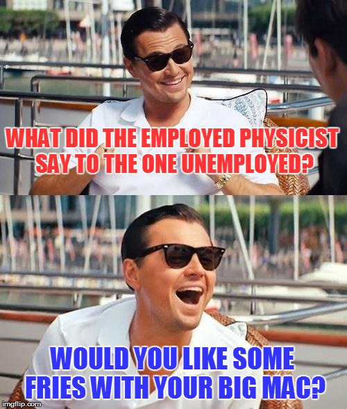 Leonardo Dicaprio Wolf Of Wall Street | WHAT DID THE EMPLOYED PHYSICIST SAY TO THE ONE UNEMPLOYED? WOULD YOU LIKE SOME FRIES WITH YOUR BIG MAC? | image tagged in memes,leonardo dicaprio wolf of wall street | made w/ Imgflip meme maker