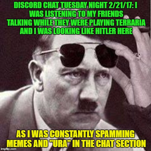 k | DISCORD CHAT TUESDAY NIGHT 2/21/17:
I WAS LISTENING TO MY FRIENDS TALKING WHILE THEY WERE PLAYING TERRARIA AND I WAS LOOKING LIKE HITLER HERE; AS I WAS CONSTANTLY SPAMMING MEMES AND "URA" IN THE CHAT SECTION | image tagged in hitler,bullshit,discord | made w/ Imgflip meme maker