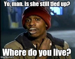 Y'all Got Any More Of That Meme | Yo, man. Is she still tied up? Where do you live? | image tagged in memes,yall got any more of | made w/ Imgflip meme maker